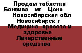 Продам таблетки Бонвива150мг › Цена ­ 1 100 - Новосибирская обл., Новосибирск г. Медицина, красота и здоровье » Лекарственные средства   